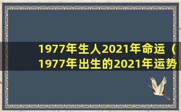 1977年生人2021年命运（1977年出生的2021年运势如何 💐 ）